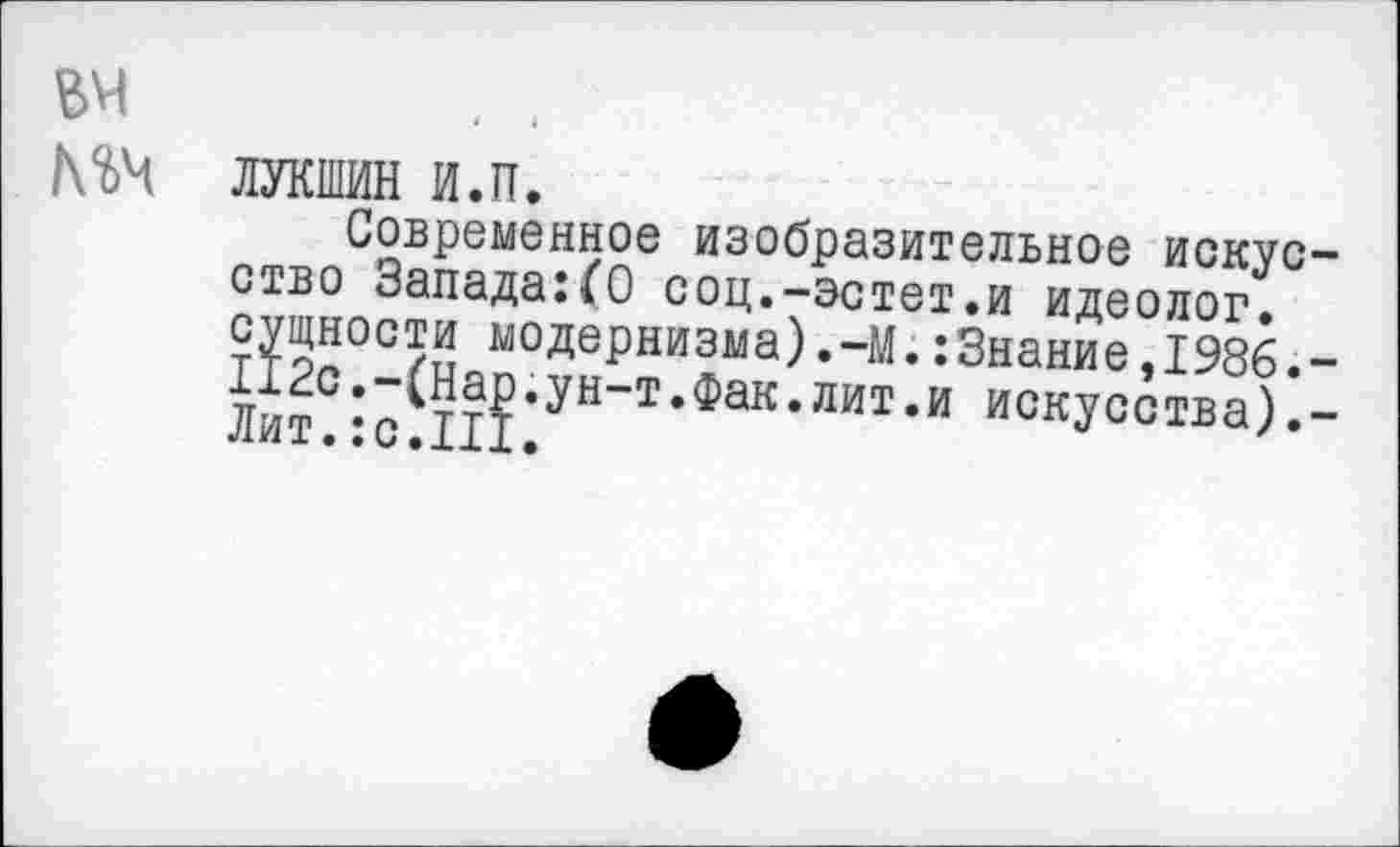 ﻿гм . .
№4 л л шин и.п.
Современное изобразительное искусство Запада:(0 соц.-эстет.и идеолог, сущности модернизма),-М.:3нание,1986.-112с.-(Нар.ун-т.Фак.лит.и искусства).-Лит.:с.III.